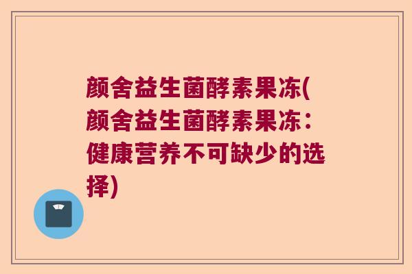 颜舍益生菌酵素果冻(颜舍益生菌酵素果冻：健康营养不可缺少的选择)