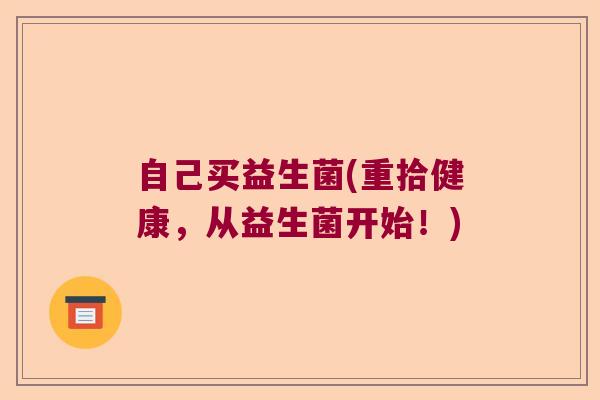 自己买益生菌(重拾健康，从益生菌开始！)
