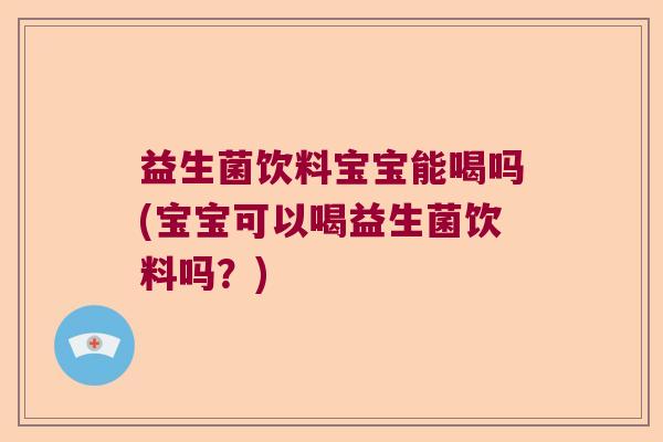 益生菌饮料宝宝能喝吗(宝宝可以喝益生菌饮料吗？)