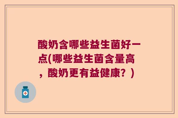 酸奶含哪些益生菌好一点(哪些益生菌含量高，酸奶更有益健康？)