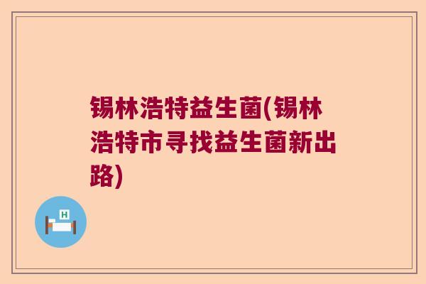 锡林浩特益生菌(锡林浩特市寻找益生菌新出路)