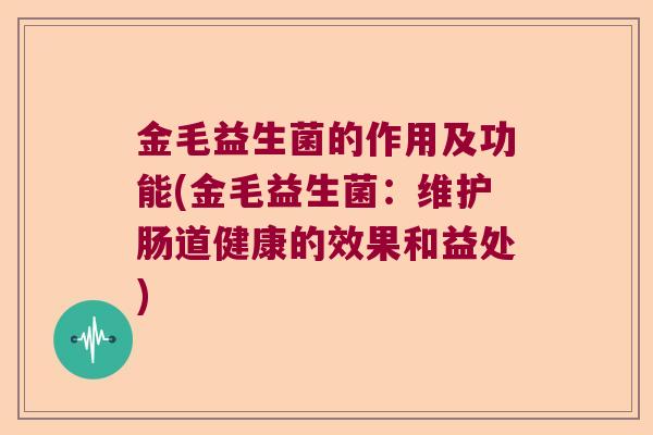 金毛益生菌的作用及功能(金毛益生菌：维护肠道健康的效果和益处)