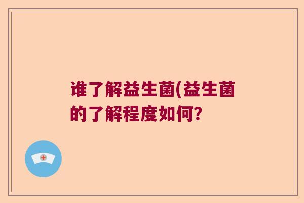 谁了解益生菌(益生菌的了解程度如何？