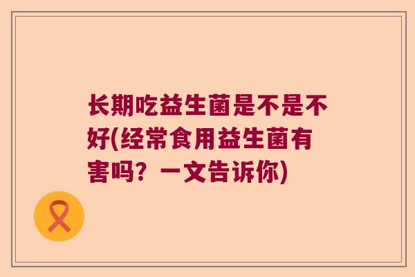 长期吃益生菌是不是不好(经常食用益生菌有害吗？一文告诉你)