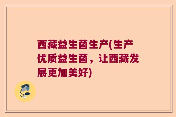 西藏益生菌生产(生产优质益生菌,让西藏发展更加美好) 西藏益生菌生产(生产优质益生菌,让西藏发展更加美好)