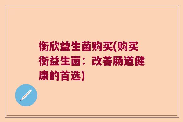 衡欣益生菌购买(购买衡益生菌：改善肠道健康的首选)