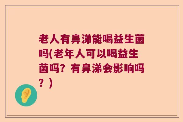 老人有鼻涕能喝益生菌吗(老年人可以喝益生菌吗？有鼻涕会影响吗？)