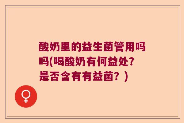 酸奶里的益生菌管用吗吗(喝酸奶有何益处?是否含有有益菌?) 酸奶里的益生菌管用吗吗(喝酸奶有何益处?是否含有有益菌?)