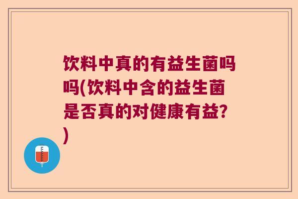 饮料中真的有益生菌吗吗(饮料中含的益生菌是否真的对健康有益？)
