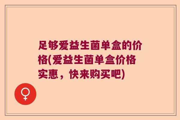 足够爱益生菌单盒的价格(爱益生菌单盒价格实惠，快来购买吧)