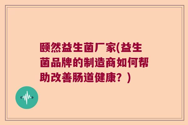 颐然益生菌厂家(益生菌品牌的制造商如何帮助改善肠道健康？)