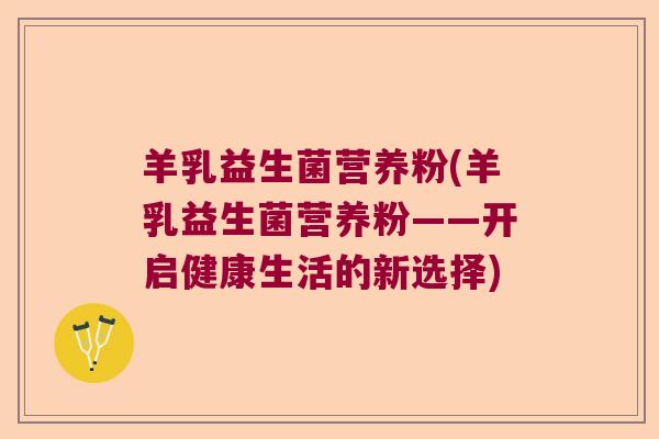 羊乳益生菌营养粉(羊乳益生菌营养粉——开启健康生活的新选择) 羊乳益生菌营养粉(羊乳益生菌营养粉——开启健康生活的新选择)