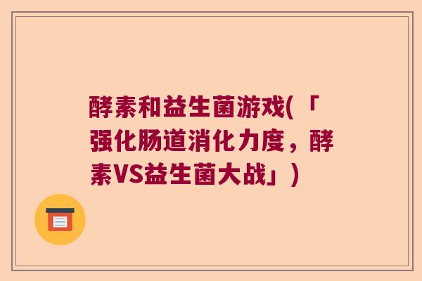 酵素和益生菌游戏(「强化肠道消化力度，酵素VS益生菌大战」)