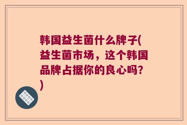 韩国益生菌什么牌子(益生菌市场，这个韩国品牌占据你的良心吗？)