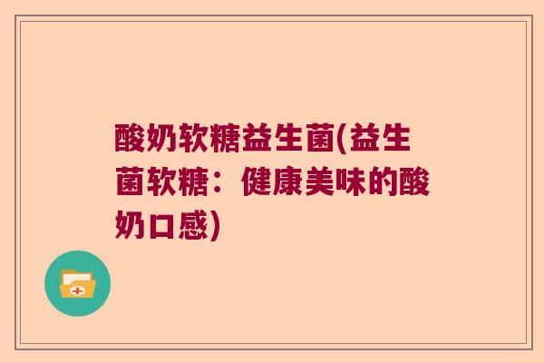酸奶软糖益生菌(益生菌软糖：健康美味的酸奶口感)