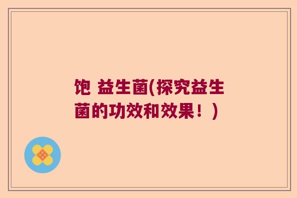 饱 益生菌(探究益生菌的功效和效果！)
