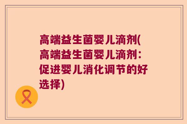 高端益生菌婴儿滴剂(高端益生菌婴儿滴剂:促进婴儿消化调节的好选择) 高端益生菌婴儿滴剂(高端益生菌婴儿滴剂:促进婴儿消化调节的好选择)
