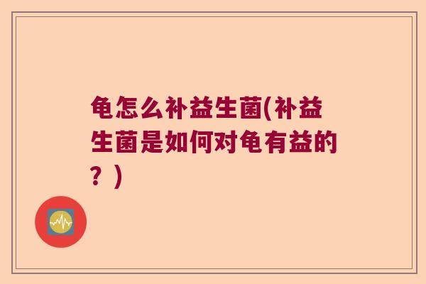 龟怎么补益生菌(补益生菌是如何对龟有益的?) 龟怎么补益生菌(补益生菌是如何对龟有益的?)