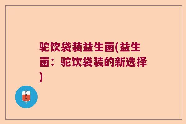 驼饮袋装益生菌(益生菌：驼饮袋装的新选择)