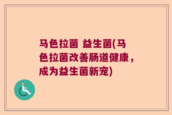 马色拉菌 益生菌(马色拉菌改善肠道健康,成为益生菌新宠) 马色拉菌 益生菌(马色拉菌改善肠道健康,成为益生菌新宠)
