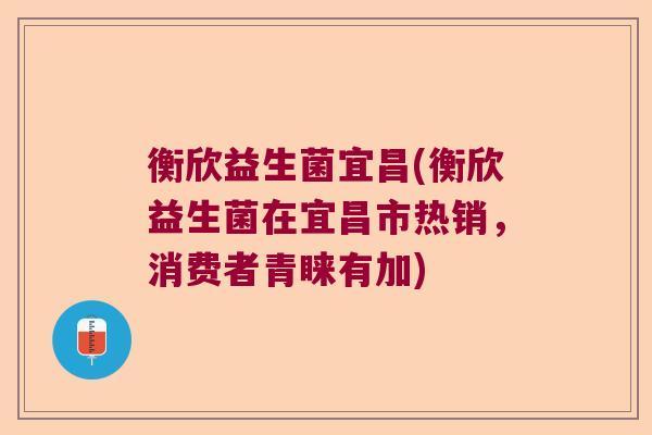 衡欣益生菌宜昌(衡欣益生菌在宜昌市热销，消费者青睐有加)