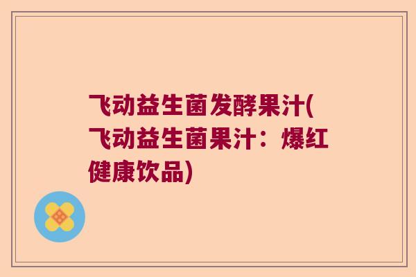 飞动益生菌发酵果汁(飞动益生菌果汁：爆红健康饮品)