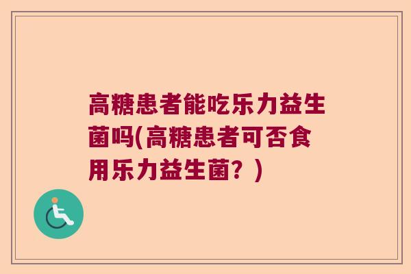 高糖患者能吃乐力益生菌吗(高糖患者可否食用乐力益生菌？)
