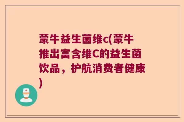 蒙牛益生菌维c(蒙牛推出富含维C的益生菌饮品，护航消费者健康)