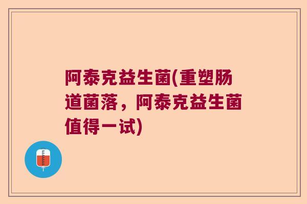 阿泰克益生菌(重塑肠道菌落，阿泰克益生菌值得一试)