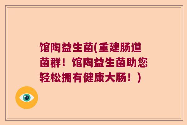馆陶益生菌(重建肠道菌群！馆陶益生菌助您轻松拥有健康大肠！)