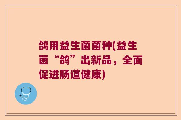 鸽用益生菌菌种(益生菌“鸽”出新品，全面促进肠道健康)