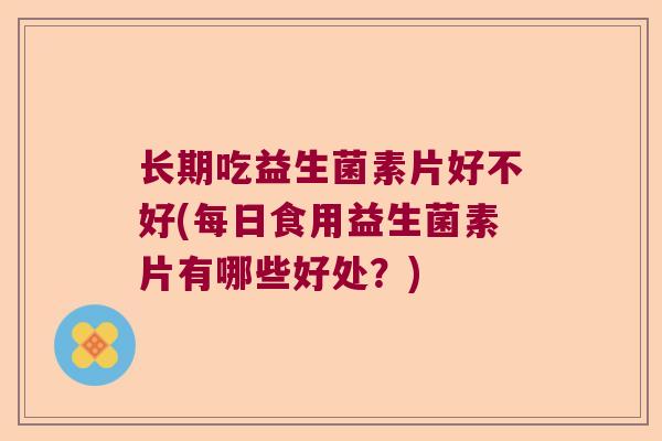 长期吃益生菌素片好不好(每日食用益生菌素片有哪些好处?) 长期吃益生菌素片好不好(每日食用益生菌素片有哪些好处?)