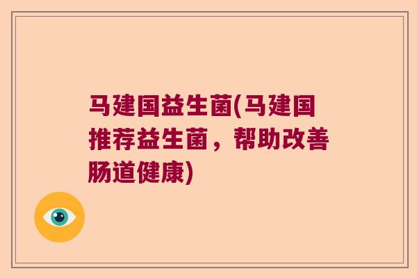 马建国益生菌(马建国推荐益生菌,帮助改善肠道健康) 马建国益生菌(马建国推荐益生菌,帮助改善肠道健康)