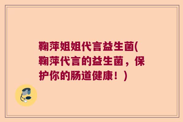 鞠萍姐姐代言益生菌(鞠萍代言的益生菌，保护你的肠道健康！)