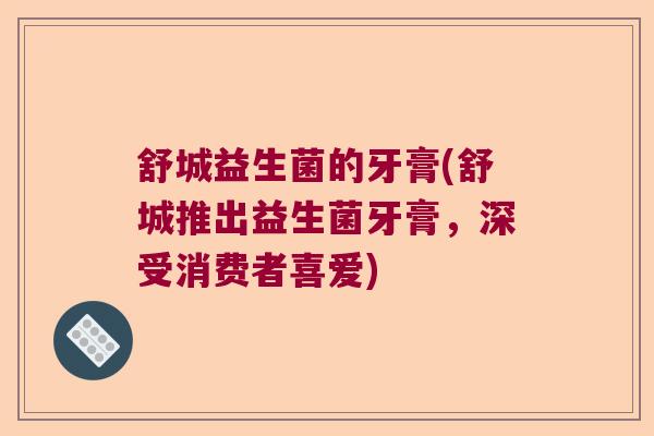 舒城益生菌的牙膏(舒城推出益生菌牙膏，深受消费者喜爱)