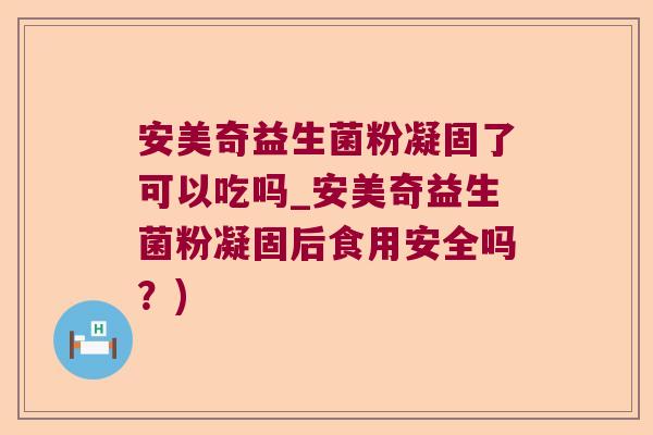 安美奇益生菌粉凝固了可以吃吗_安美奇益生菌粉凝固后食用安全吗?) 安美奇益生菌粉凝固了可以吃吗_安美奇益生菌粉凝固后食用安全吗?)