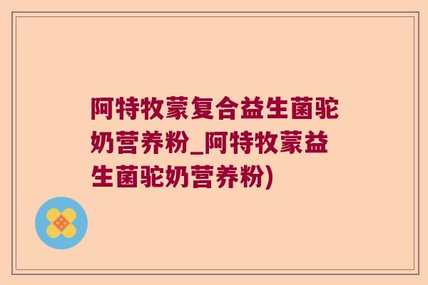 阿特牧蒙复合益生菌驼奶营养粉_阿特牧蒙益生菌驼奶营养粉)