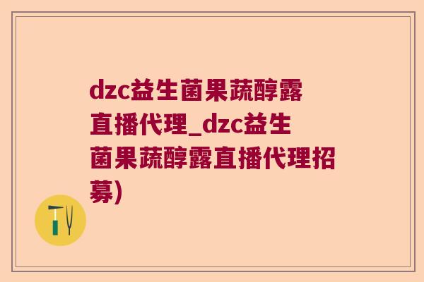 dzc益生菌果蔬醇露直播代理_dzc益生菌果蔬醇露直播代理招募)