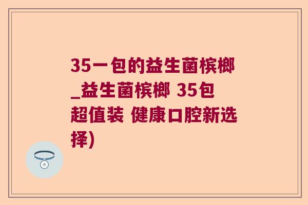 35一包的益生菌槟榔_益生菌槟榔 35包超值装 健康口腔新选择)