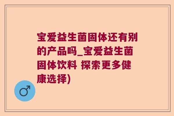 宝爱益生菌固体还有别的产品吗_宝爱益生菌固体饮料 探索更多健康选择) 宝爱益生菌固体还有别的产品吗_宝爱益生菌固体饮料 探索更多健康选择)