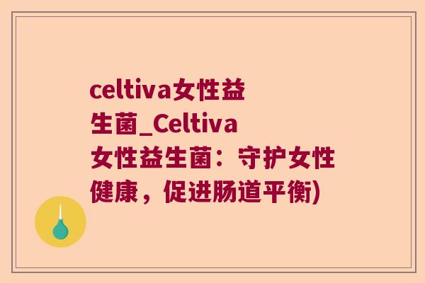 celtiva女性益生菌_Celtiva女性益生菌：守护女性健康，促进肠道平衡)
