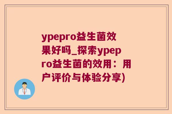 ypepro益生菌效果好吗_探索ypepro益生菌的效用:用户评价与体验分享) ypepro益生菌效果好吗_探索ypepro益生菌的效用:用户评价与体验分享)