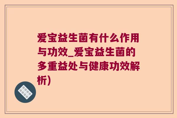 爱宝益生菌有什么作用与功效_爱宝益生菌的多重益处与健康功效解析)