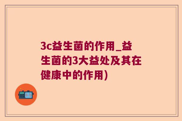 3c益生菌的作用_益生菌的3大益处及其在健康中的作用)