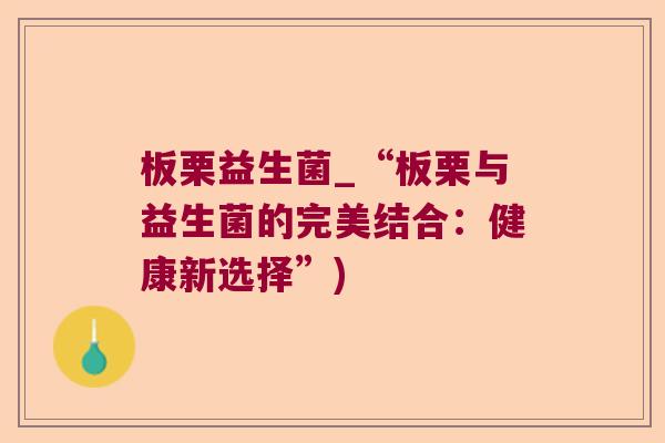 板栗益生菌_“板栗与益生菌的完美结合：健康新选择”)