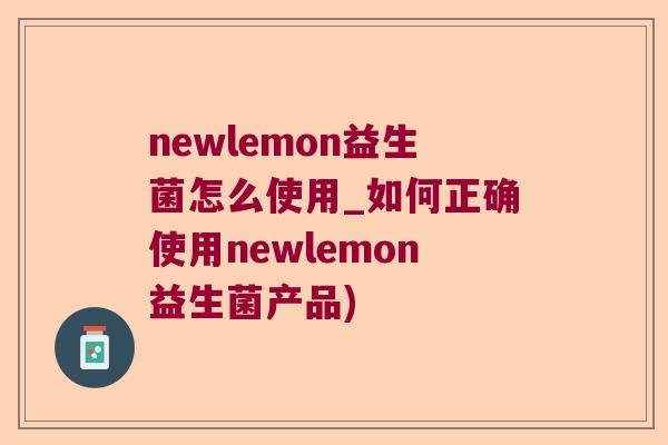newlemon益生菌怎么使用_如何正确使用newlemon益生菌产品)