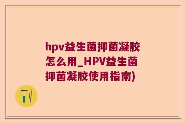 hpv益生菌抑菌凝胶怎么用_HPV益生菌抑菌凝胶使用指南)