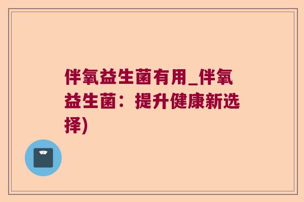 伴氧益生菌有用_伴氧益生菌：提升健康新选择)