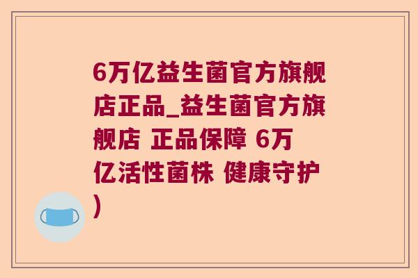 6万亿益生菌官方旗舰店正品_益生菌官方旗舰店 正品保障 6万亿活性菌株 健康守护)