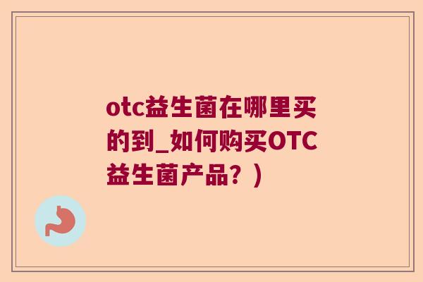 otc益生菌在哪里买的到_如何购买OTC益生菌产品？)